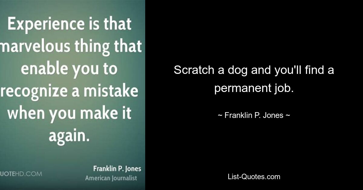 Scratch a dog and you'll find a permanent job. — © Franklin P. Jones