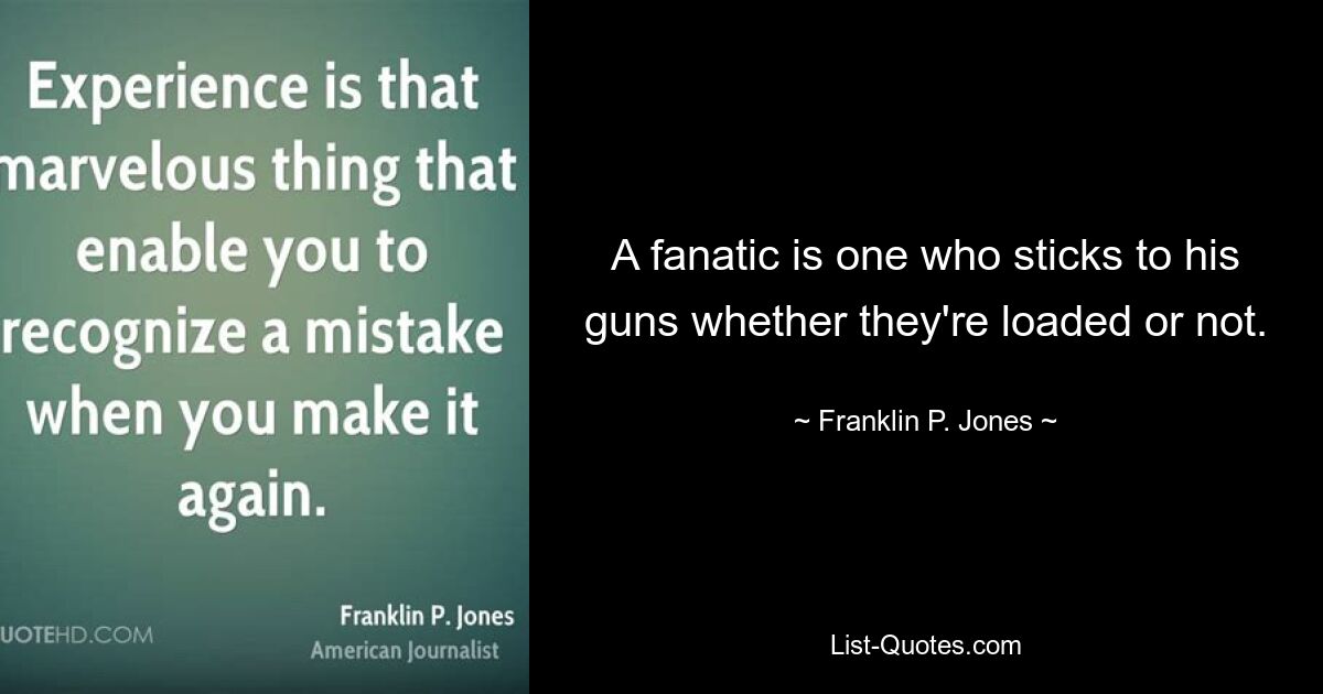 A fanatic is one who sticks to his guns whether they're loaded or not. — © Franklin P. Jones