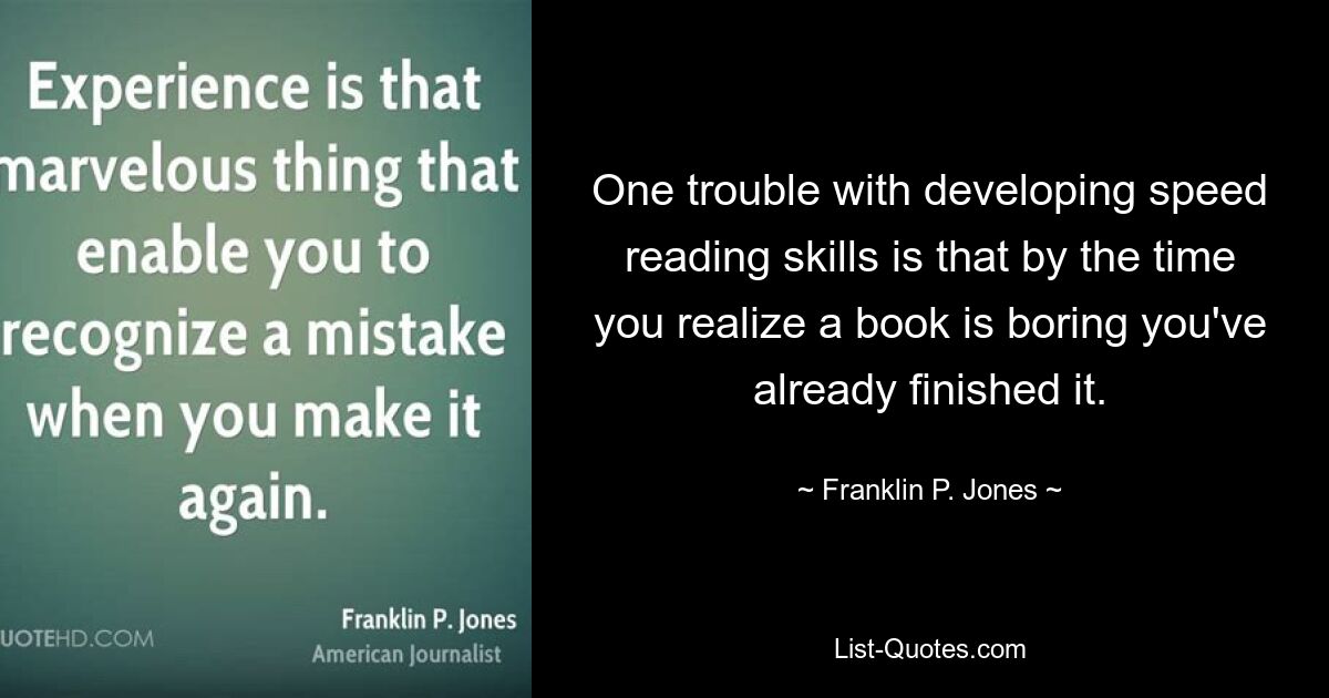 One trouble with developing speed reading skills is that by the time you realize a book is boring you've already finished it. — © Franklin P. Jones