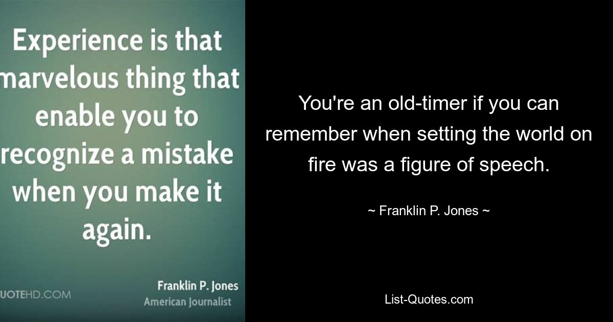 You're an old-timer if you can remember when setting the world on fire was a figure of speech. — © Franklin P. Jones