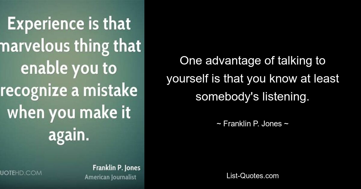 One advantage of talking to yourself is that you know at least somebody's listening. — © Franklin P. Jones