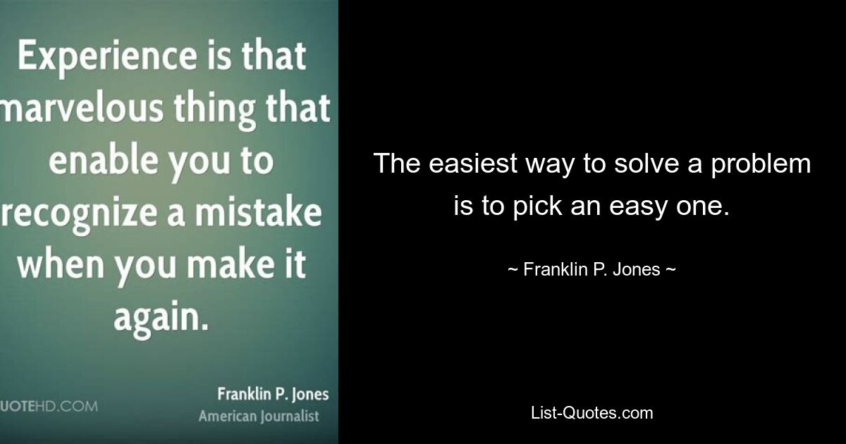 The easiest way to solve a problem is to pick an easy one. — © Franklin P. Jones