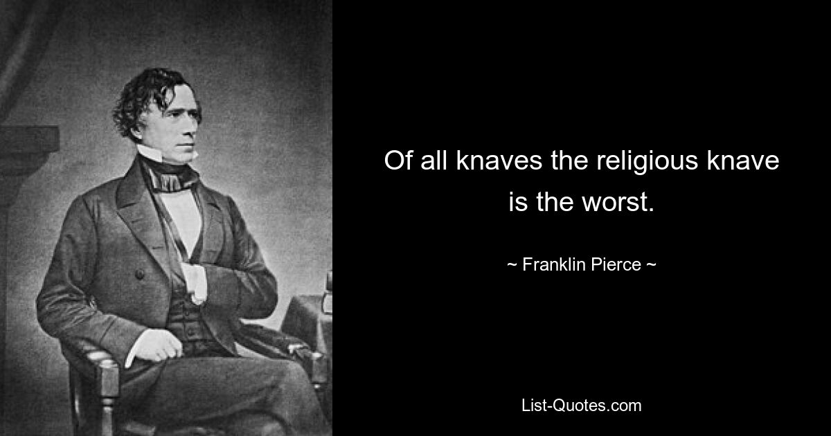 Of all knaves the religious knave is the worst. — © Franklin Pierce