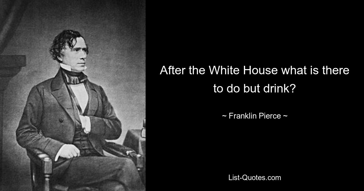 After the White House what is there to do but drink? — © Franklin Pierce