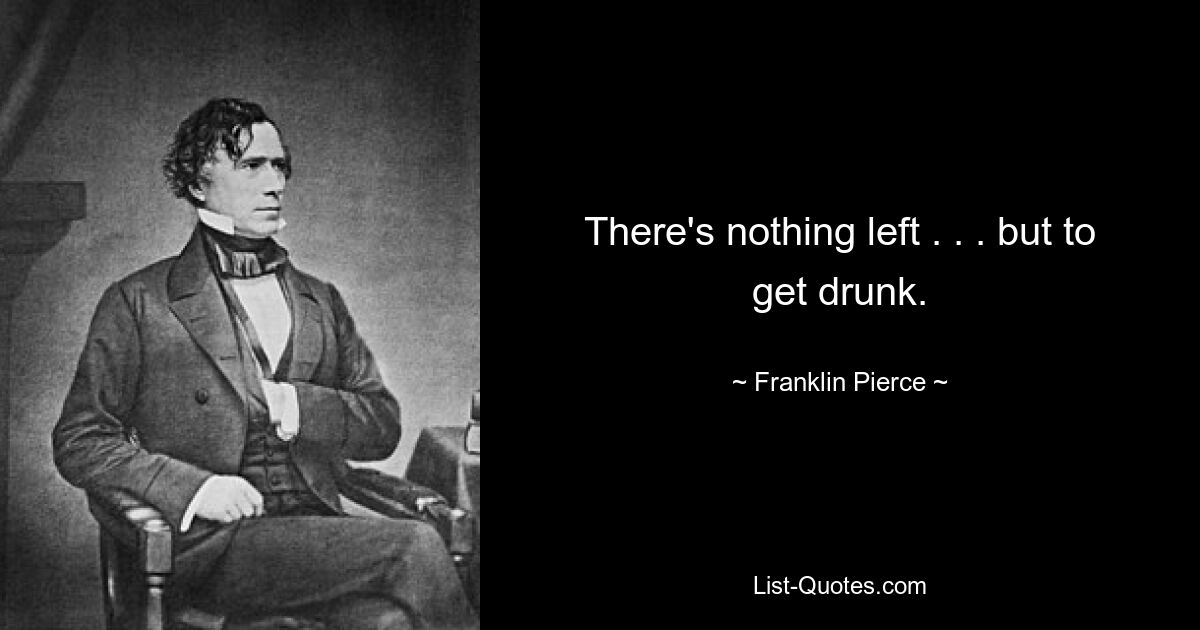 There's nothing left . . . but to get drunk. — © Franklin Pierce