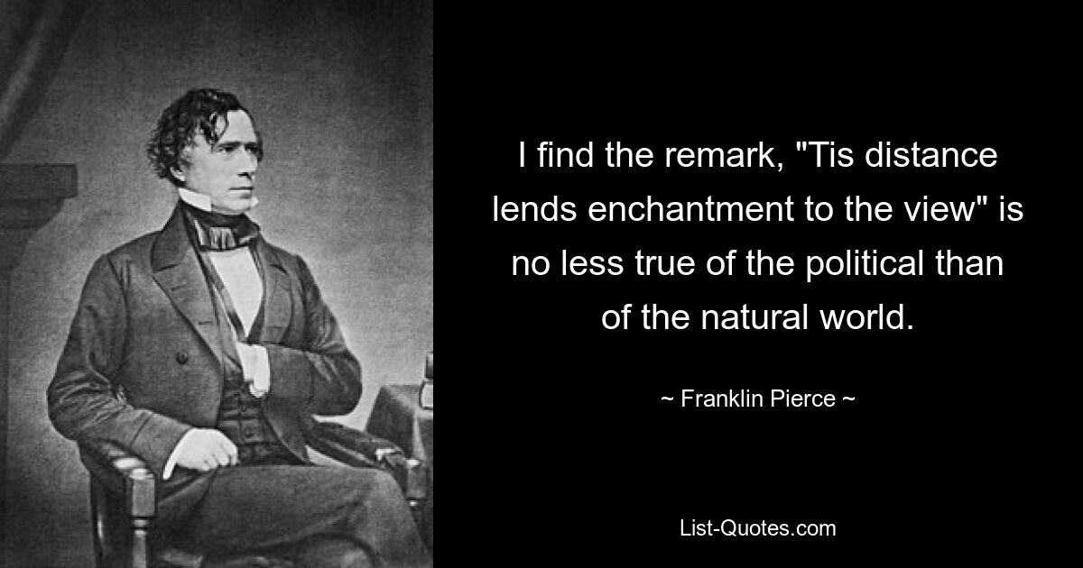 I find the remark, "Tis distance lends enchantment to the view" is no less true of the political than of the natural world. — © Franklin Pierce