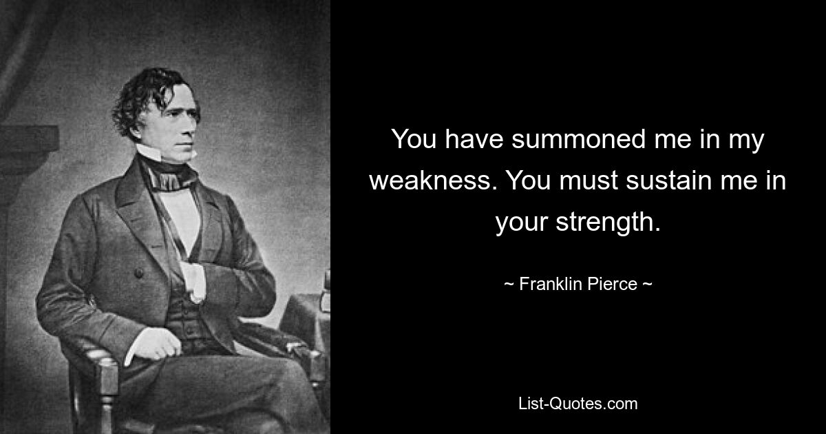 You have summoned me in my weakness. You must sustain me in your strength. — © Franklin Pierce