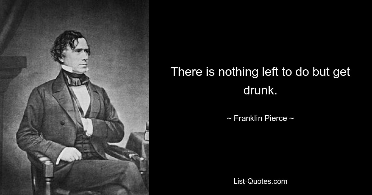 There is nothing left to do but get drunk. — © Franklin Pierce