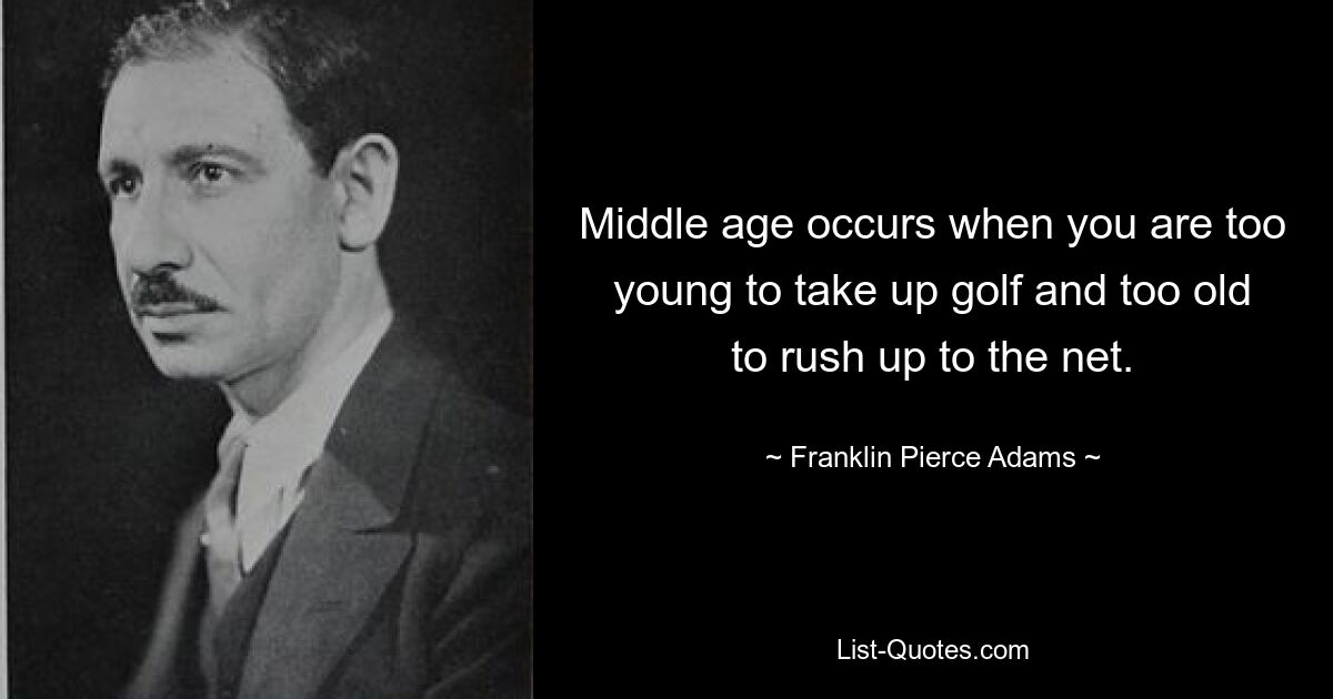 Middle age occurs when you are too young to take up golf and too old to rush up to the net. — © Franklin Pierce Adams