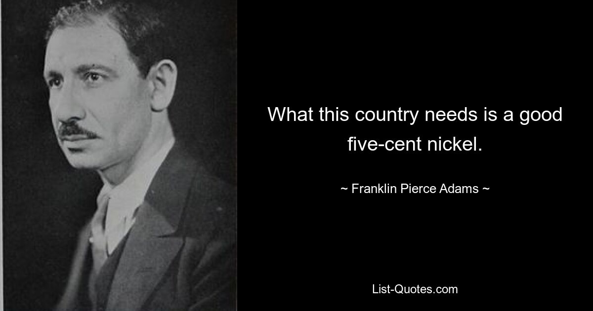 What this country needs is a good five-cent nickel. — © Franklin Pierce Adams