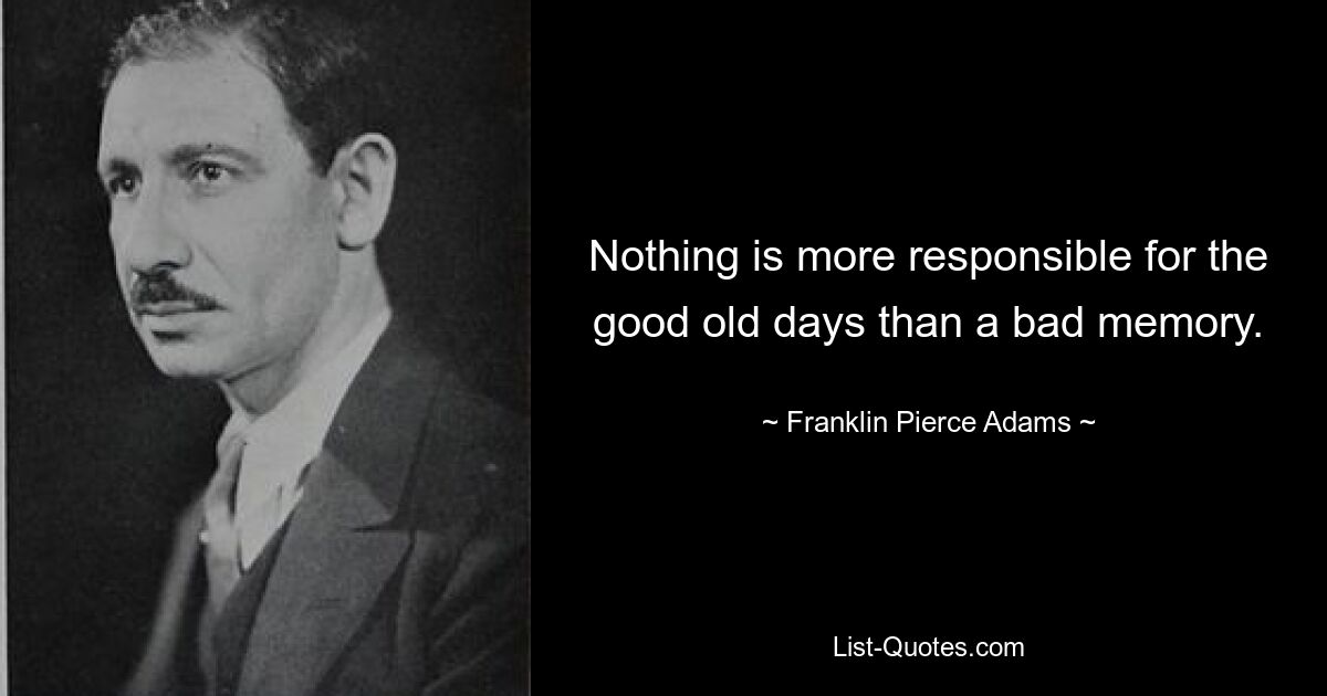 Nothing is more responsible for the good old days than a bad memory. — © Franklin Pierce Adams