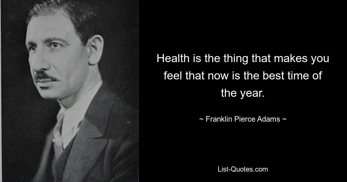 Health is the thing that makes you feel that now is the best time of the year. — © Franklin Pierce Adams