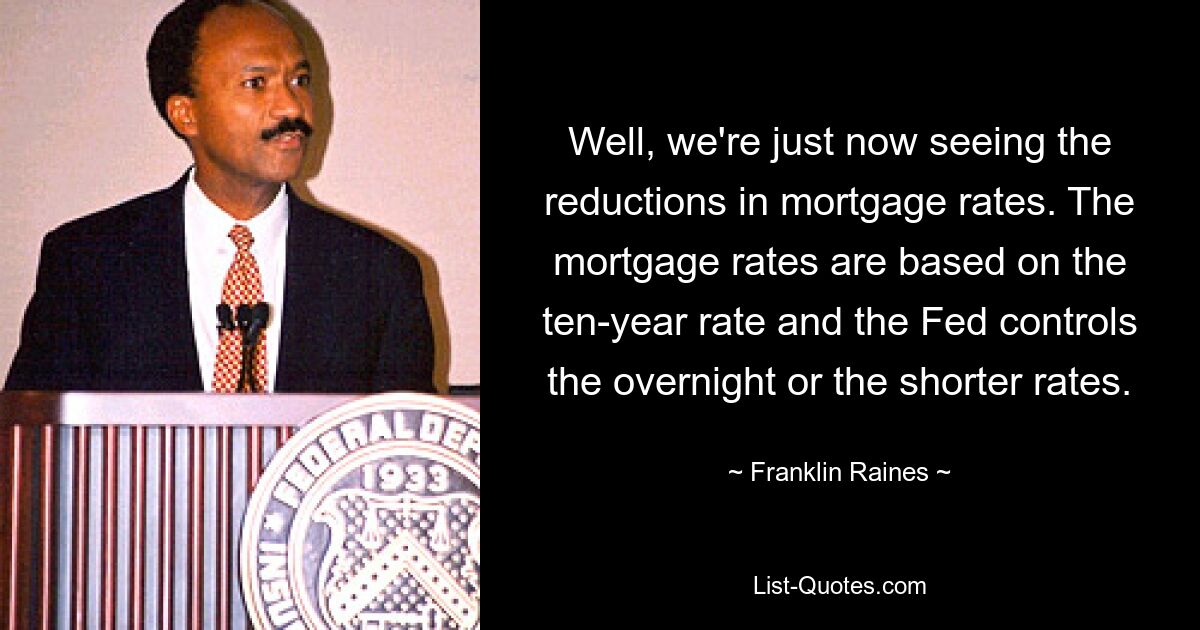 Well, we're just now seeing the reductions in mortgage rates. The mortgage rates are based on the ten-year rate and the Fed controls the overnight or the shorter rates. — © Franklin Raines