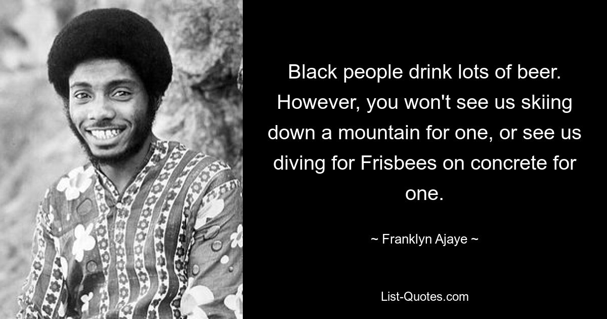 Black people drink lots of beer. However, you won't see us skiing down a mountain for one, or see us diving for Frisbees on concrete for one. — © Franklyn Ajaye