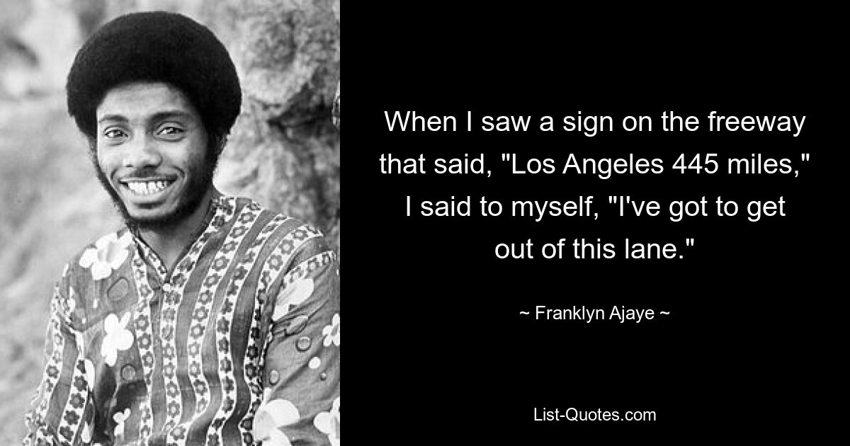 When I saw a sign on the freeway that said, "Los Angeles 445 miles," I said to myself, "I've got to get out of this lane." — © Franklyn Ajaye