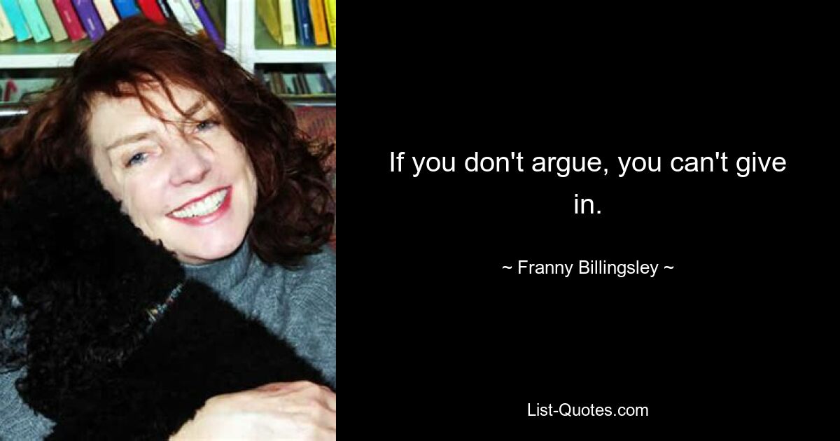 If you don't argue, you can't give in. — © Franny Billingsley