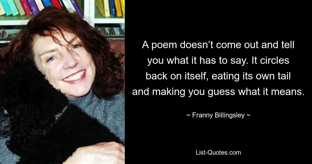 A poem doesn’t come out and tell you what it has to say. It circles back on itself, eating its own tail and making you guess what it means. — © Franny Billingsley