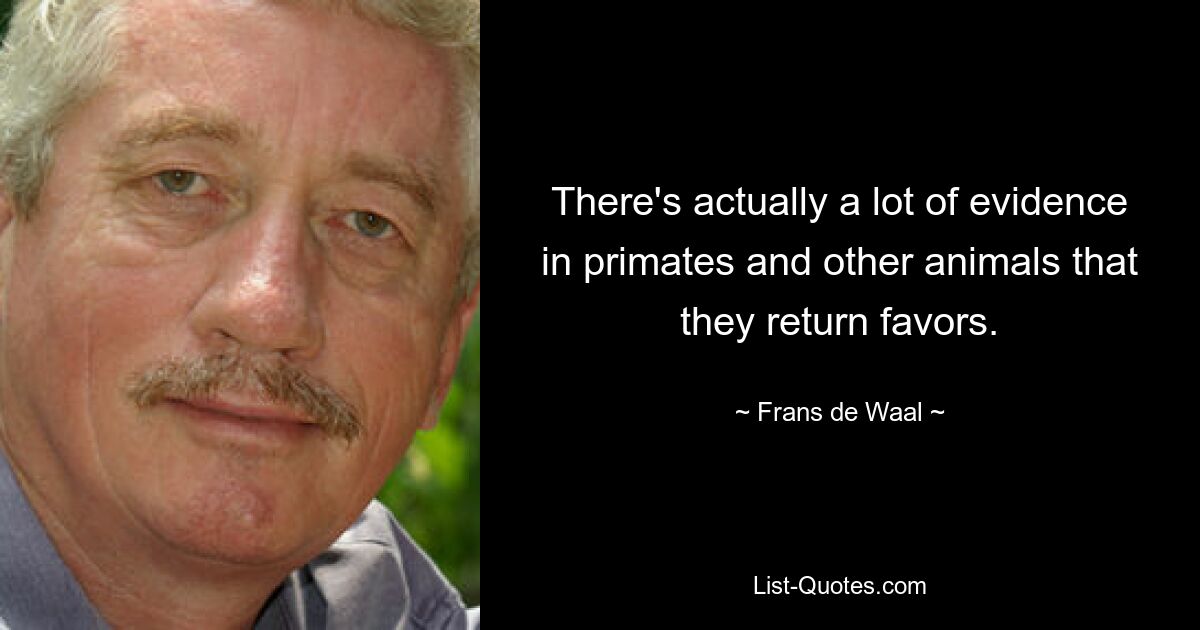 There's actually a lot of evidence in primates and other animals that they return favors. — © Frans de Waal