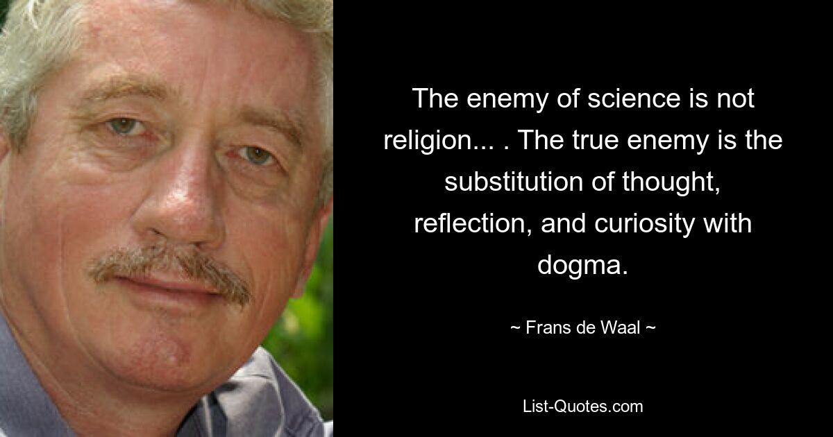 The enemy of science is not religion... . The true enemy is the substitution of thought, reflection, and curiosity with dogma. — © Frans de Waal