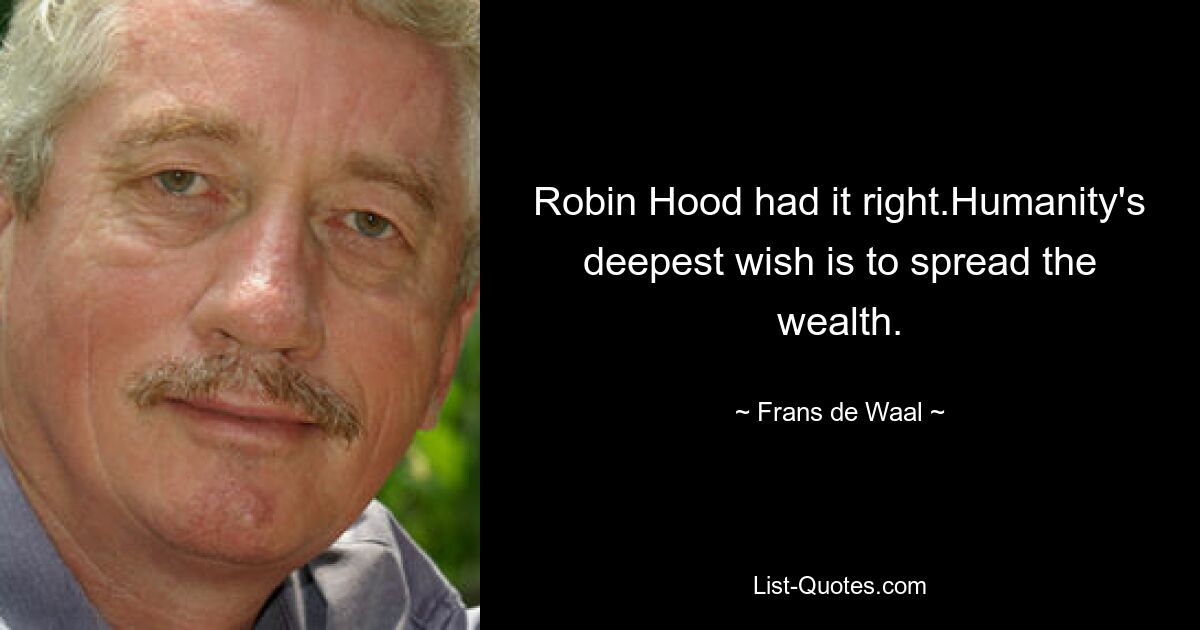 Robin Hood had it right.Humanity's deepest wish is to spread the wealth. — © Frans de Waal