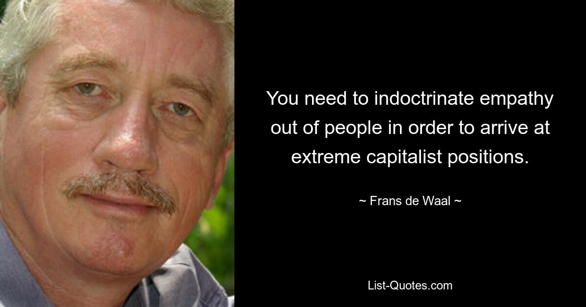 You need to indoctrinate empathy out of people in order to arrive at extreme capitalist positions. — © Frans de Waal