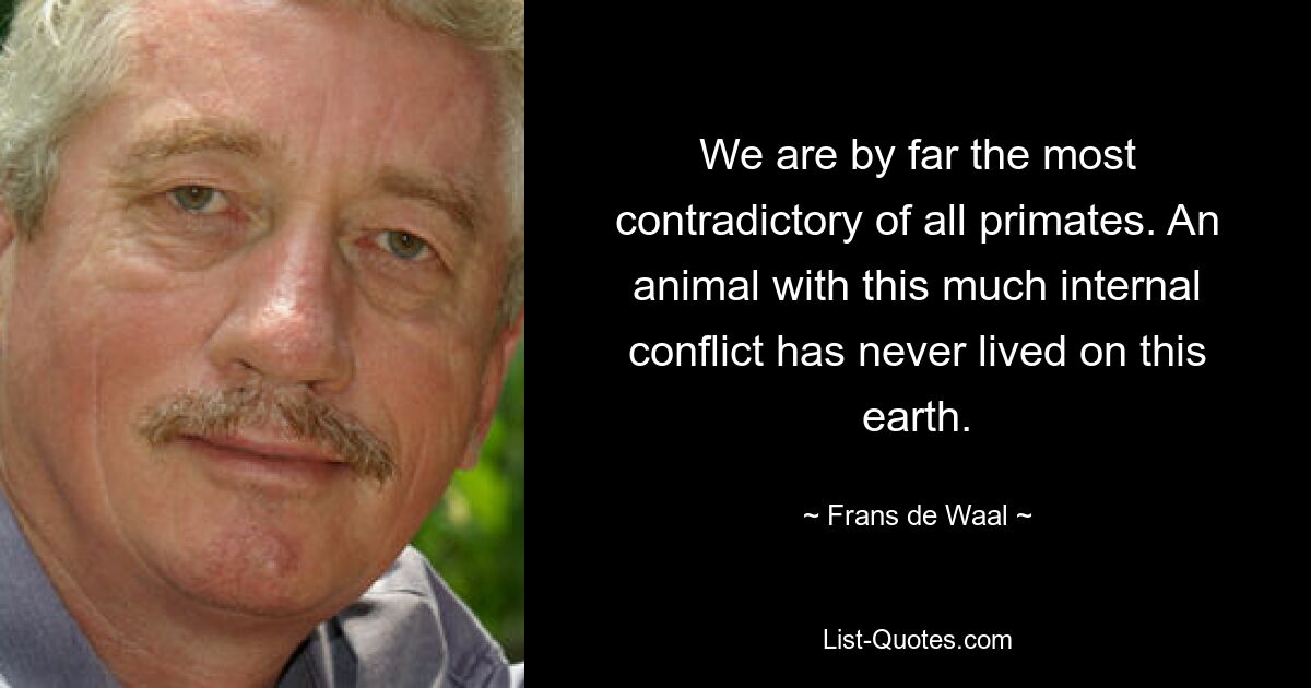 We are by far the most contradictory of all primates. An animal with this much internal conflict has never lived on this earth. — © Frans de Waal