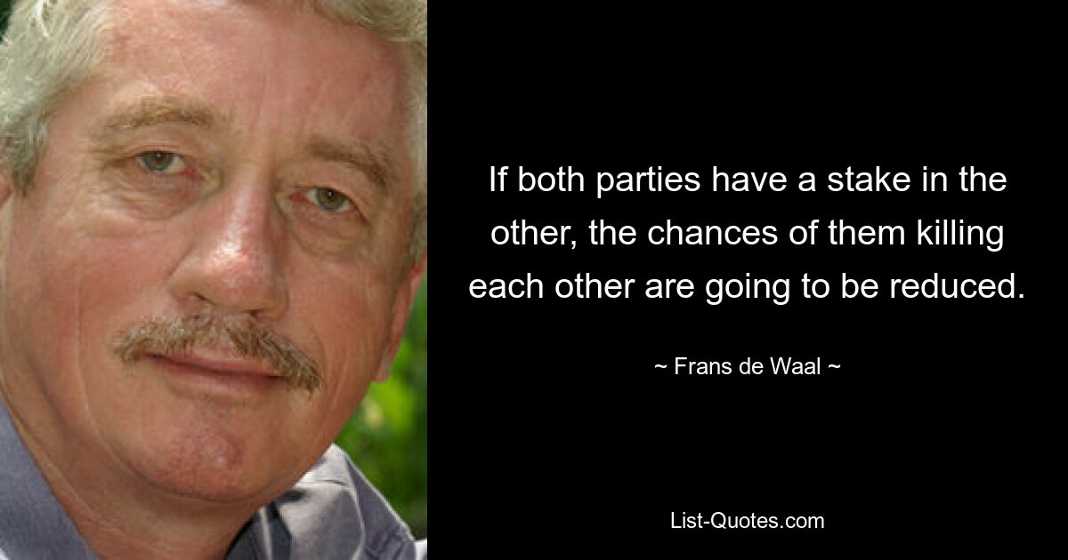 If both parties have a stake in the other, the chances of them killing each other are going to be reduced. — © Frans de Waal