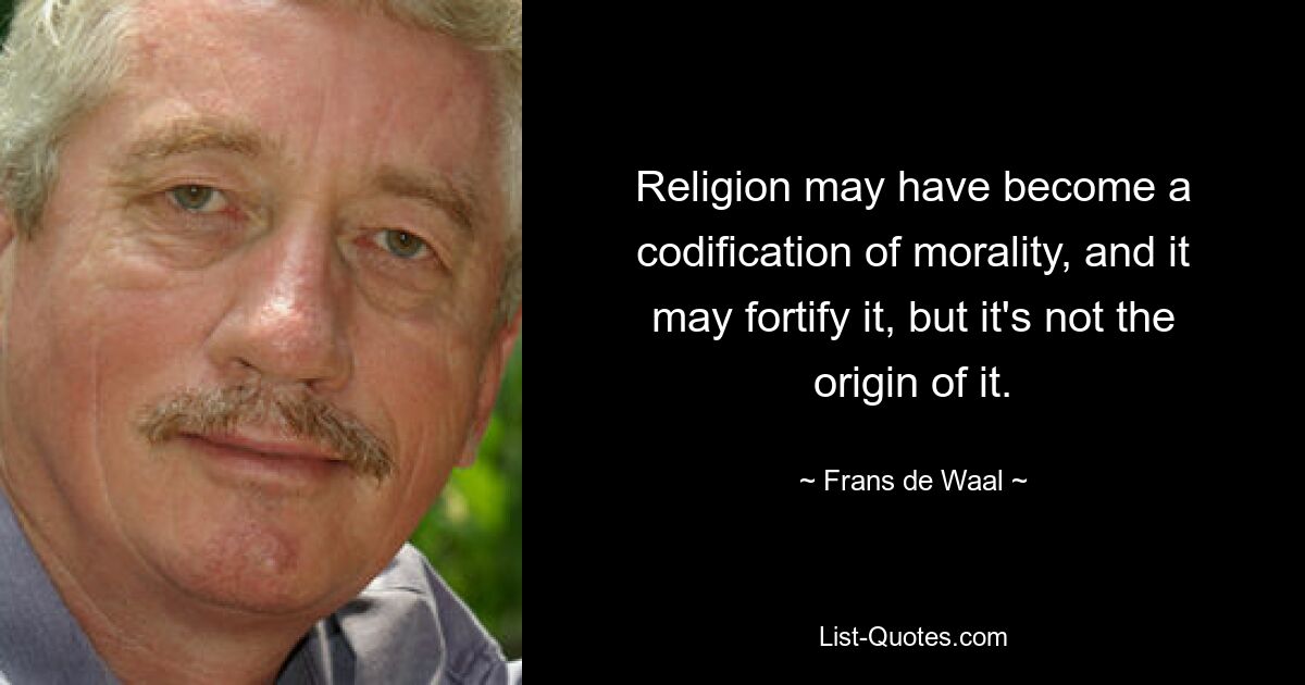 Religion may have become a codification of morality, and it may fortify it, but it's not the origin of it. — © Frans de Waal