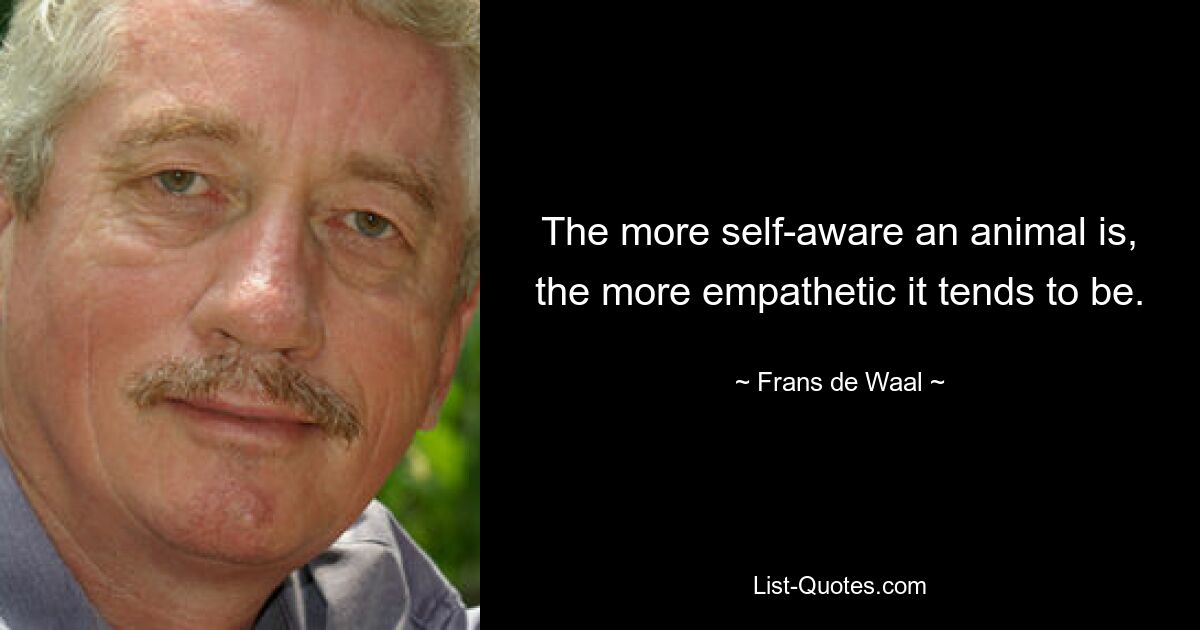 The more self-aware an animal is, the more empathetic it tends to be. — © Frans de Waal