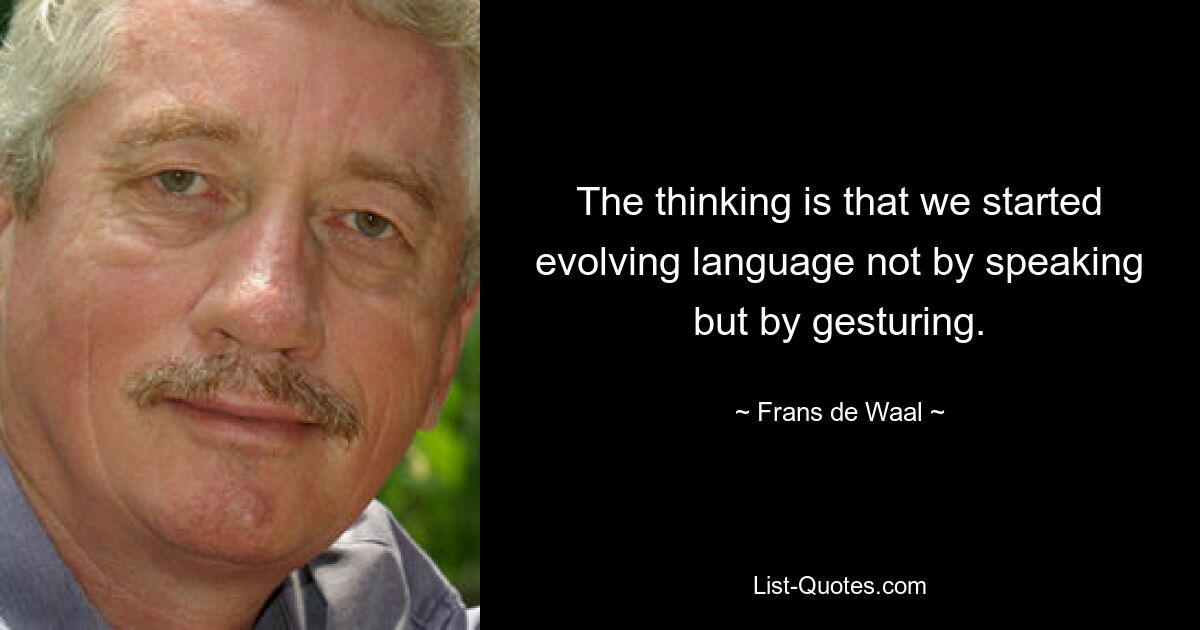 The thinking is that we started evolving language not by speaking but by gesturing. — © Frans de Waal