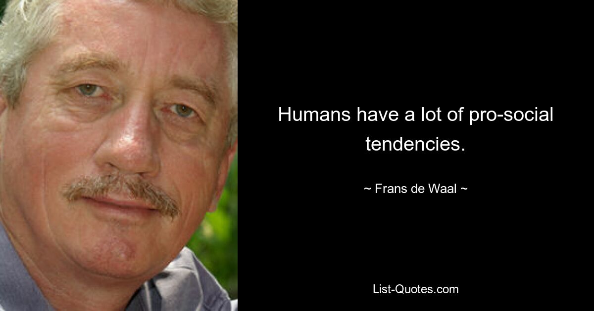 Humans have a lot of pro-social tendencies. — © Frans de Waal