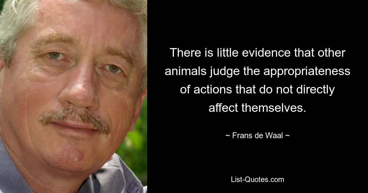 There is little evidence that other animals judge the appropriateness of actions that do not directly affect themselves. — © Frans de Waal