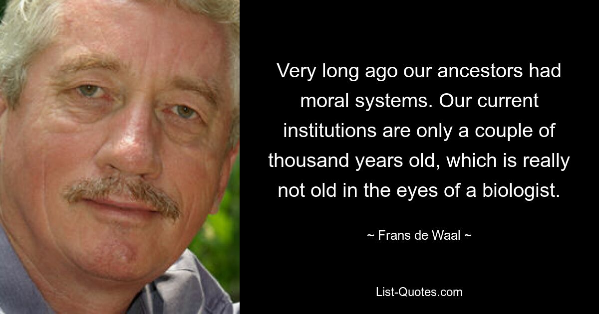 Very long ago our ancestors had moral systems. Our current institutions are only a couple of thousand years old, which is really not old in the eyes of a biologist. — © Frans de Waal