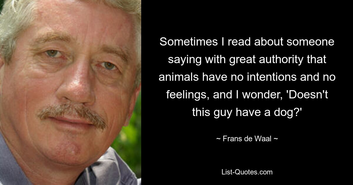 Sometimes I read about someone saying with great authority that animals have no intentions and no feelings, and I wonder, 'Doesn't this guy have a dog?' — © Frans de Waal