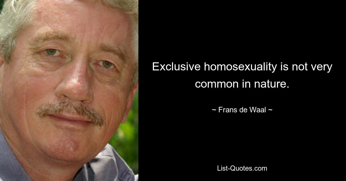 Exclusive homosexuality is not very common in nature. — © Frans de Waal