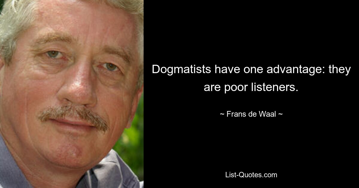 Dogmatists have one advantage: they are poor listeners. — © Frans de Waal