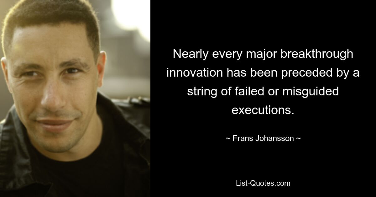 Nearly every major breakthrough innovation has been preceded by a string of failed or misguided executions. — © Frans Johansson