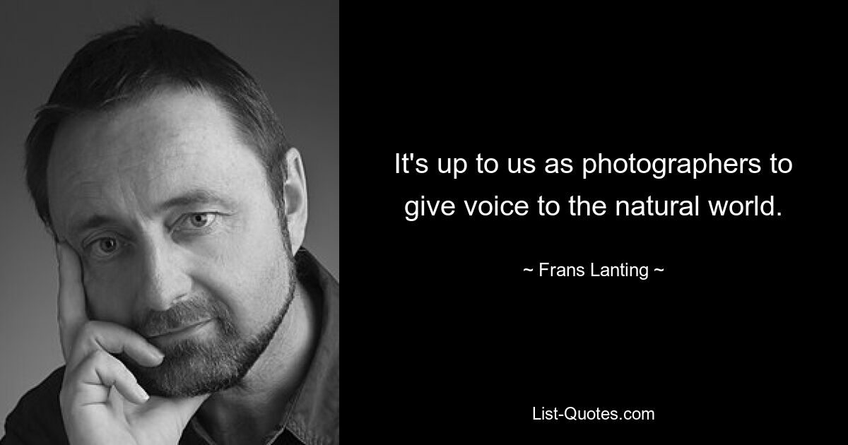 It's up to us as photographers to give voice to the natural world. — © Frans Lanting