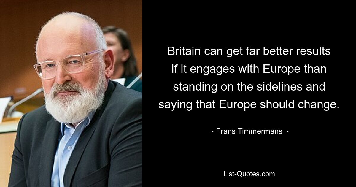 Britain can get far better results if it engages with Europe than standing on the sidelines and saying that Europe should change. — © Frans Timmermans