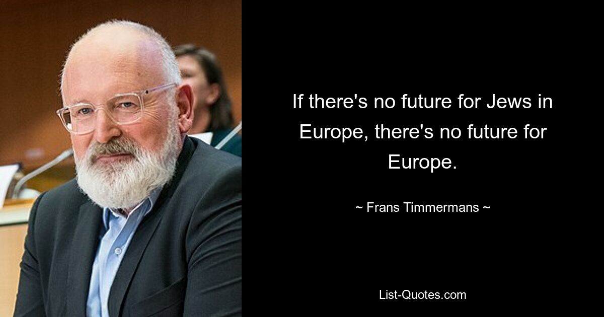 If there's no future for Jews in Europe, there's no future for Europe. — © Frans Timmermans