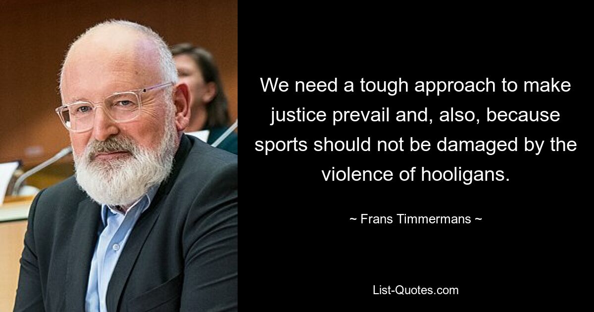 We need a tough approach to make justice prevail and, also, because sports should not be damaged by the violence of hooligans. — © Frans Timmermans