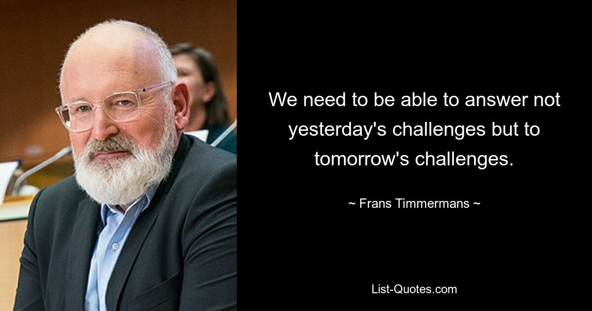 We need to be able to answer not yesterday's challenges but to tomorrow's challenges. — © Frans Timmermans