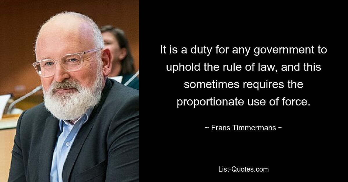 It is a duty for any government to uphold the rule of law, and this sometimes requires the proportionate use of force. — © Frans Timmermans