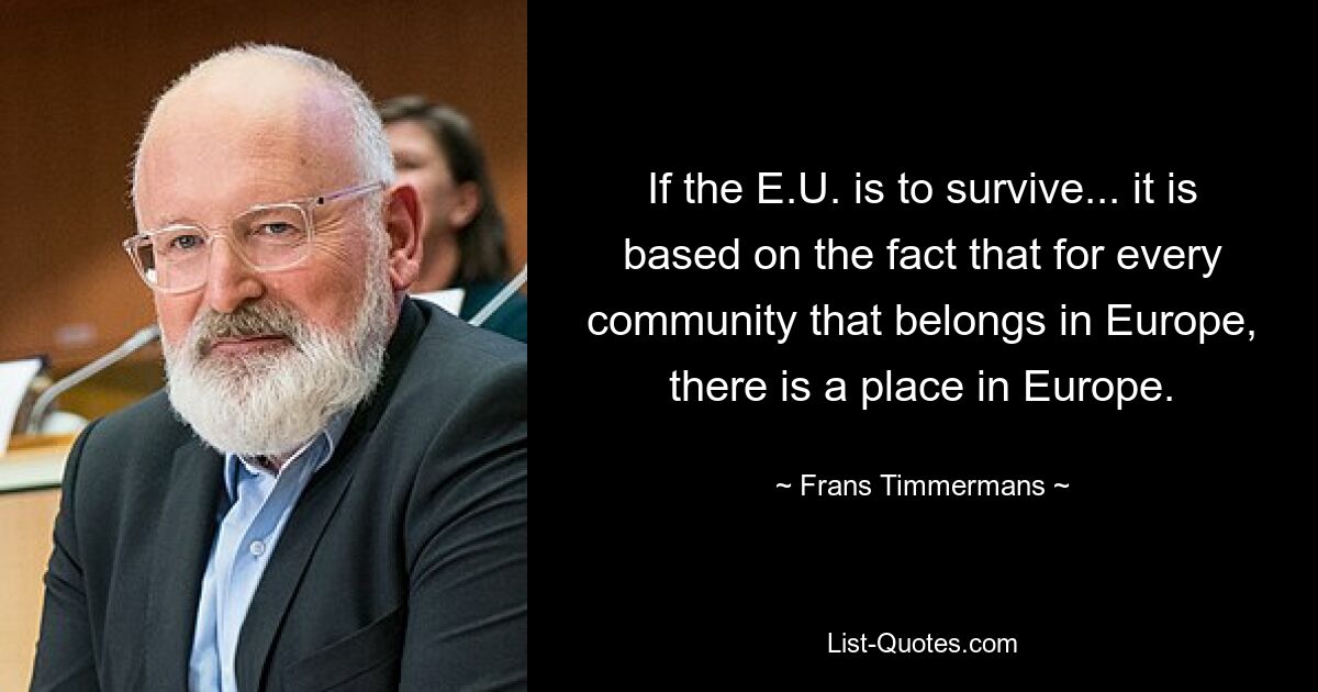 If the E.U. is to survive... it is based on the fact that for every community that belongs in Europe, there is a place in Europe. — © Frans Timmermans