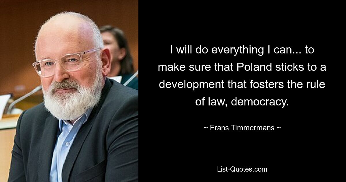 I will do everything I can... to make sure that Poland sticks to a development that fosters the rule of law, democracy. — © Frans Timmermans