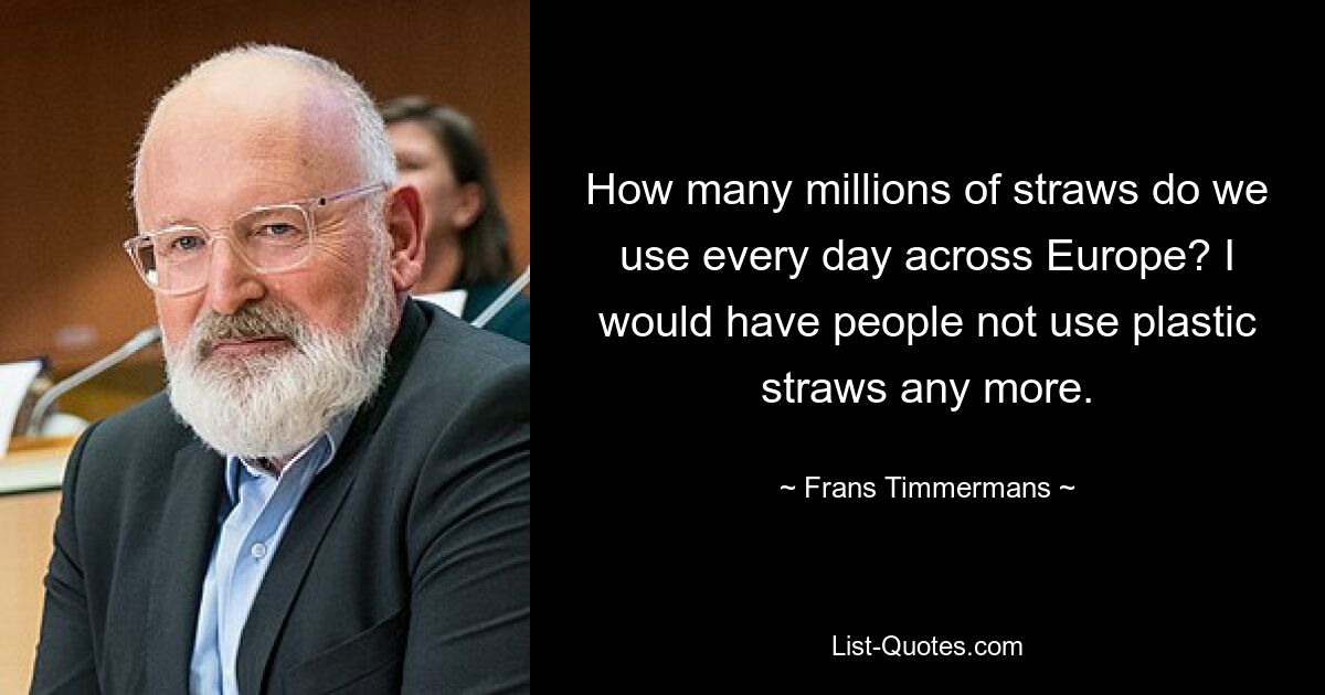 How many millions of straws do we use every day across Europe? I would have people not use plastic straws any more. — © Frans Timmermans