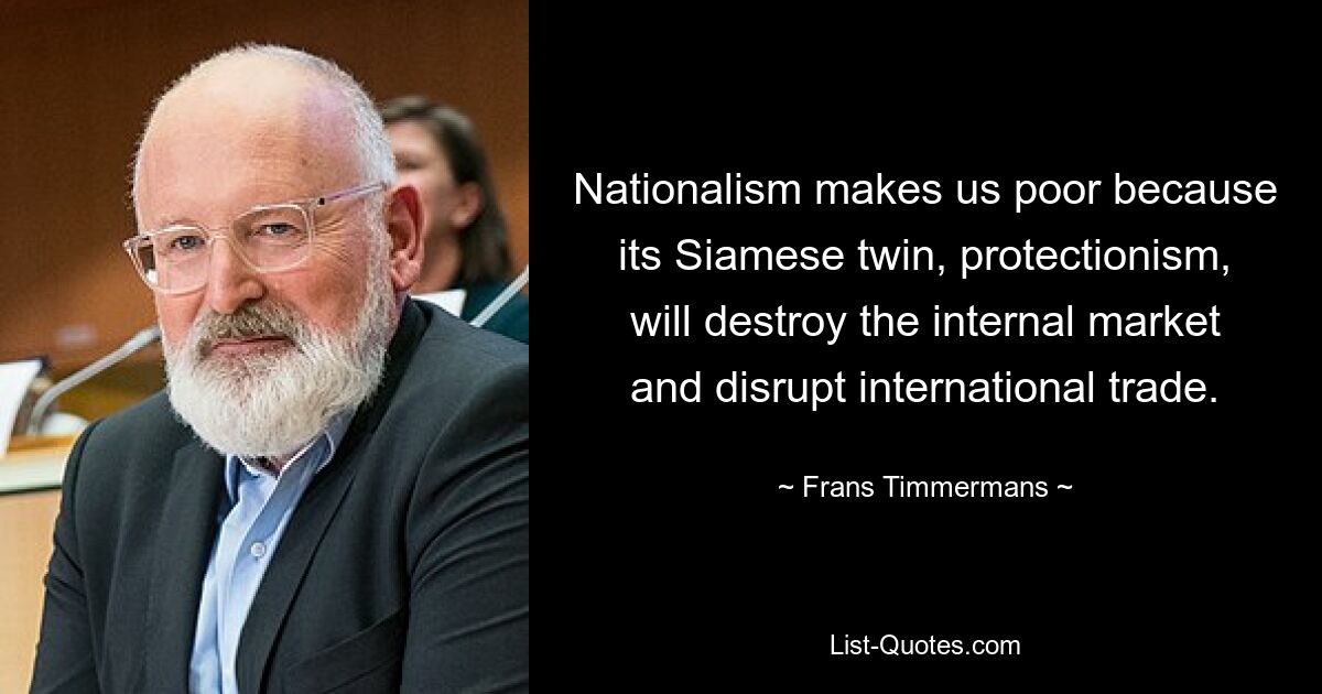 Nationalism makes us poor because its Siamese twin, protectionism, will destroy the internal market and disrupt international trade. — © Frans Timmermans