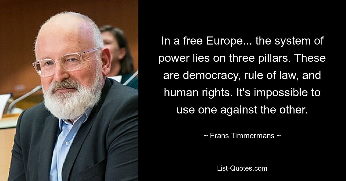 In a free Europe... the system of power lies on three pillars. These are democracy, rule of law, and human rights. It's impossible to use one against the other. — © Frans Timmermans