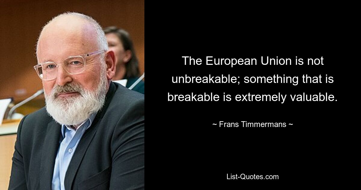 The European Union is not unbreakable; something that is breakable is extremely valuable. — © Frans Timmermans