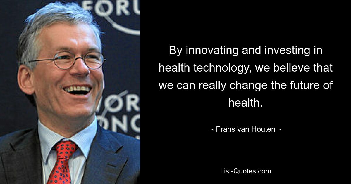 By innovating and investing in health technology, we believe that we can really change the future of health. — © Frans van Houten